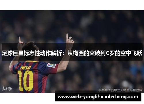 足球巨星标志性动作解析：从梅西的突破到C罗的空中飞跃