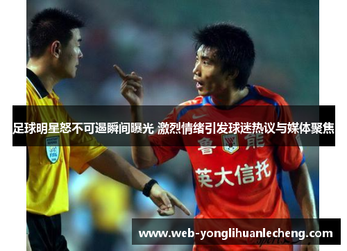 足球明星怒不可遏瞬间曝光 激烈情绪引发球迷热议与媒体聚焦