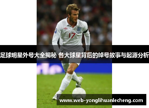 足球明星外号大全揭秘 各大球星背后的绰号故事与起源分析