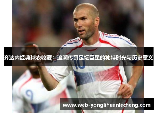 齐达内经典球衣收藏：追溯传奇足坛巨星的独特时光与历史意义