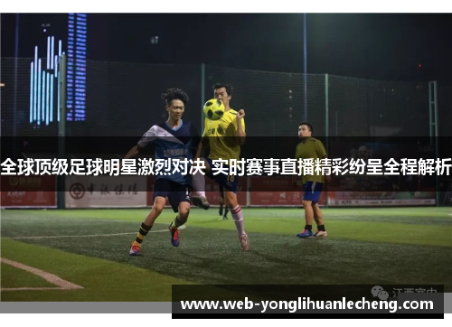 全球顶级足球明星激烈对决 实时赛事直播精彩纷呈全程解析