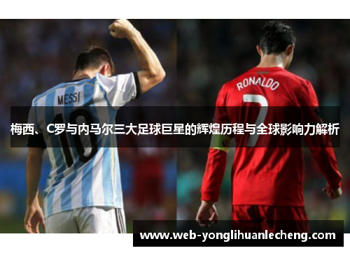 梅西、C罗与内马尔三大足球巨星的辉煌历程与全球影响力解析
