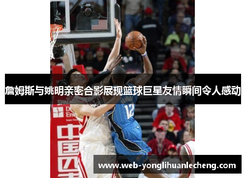 詹姆斯与姚明亲密合影展现篮球巨星友情瞬间令人感动