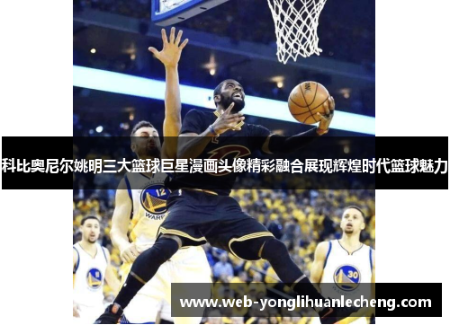 科比奥尼尔姚明三大篮球巨星漫画头像精彩融合展现辉煌时代篮球魅力