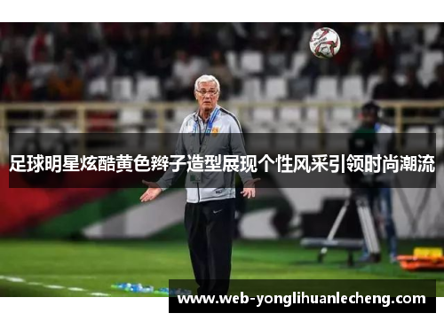 足球明星炫酷黄色辫子造型展现个性风采引领时尚潮流