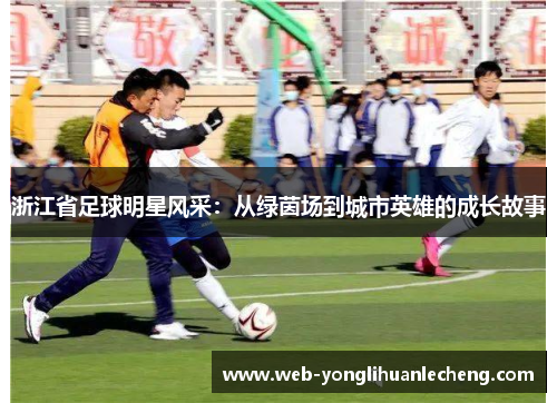 浙江省足球明星风采：从绿茵场到城市英雄的成长故事