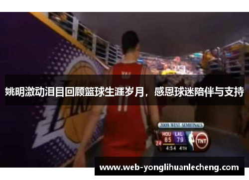 姚明激动泪目回顾篮球生涯岁月，感恩球迷陪伴与支持