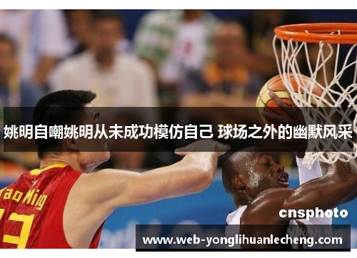 姚明自嘲姚明从未成功模仿自己 球场之外的幽默风采