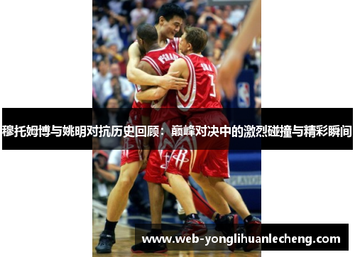 穆托姆博与姚明对抗历史回顾：巅峰对决中的激烈碰撞与精彩瞬间
