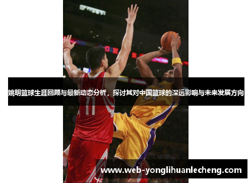 姚明篮球生涯回顾与最新动态分析，探讨其对中国篮球的深远影响与未来发展方向