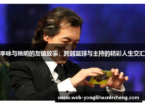 李咏与姚明的友谊故事：跨越篮球与主持的精彩人生交汇