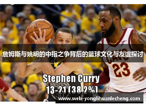 詹姆斯与姚明的中指之争背后的篮球文化与友谊探讨