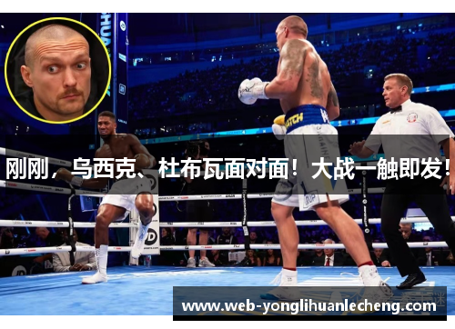 刚刚，乌西克、杜布瓦面对面！大战一触即发！