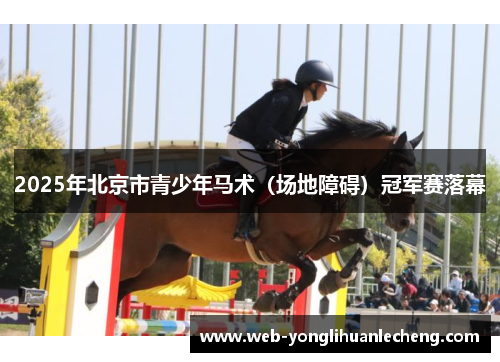 2025年北京市青少年马术（场地障碍）冠军赛落幕