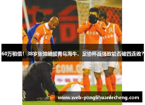 60万租借！38岁张弛驰援青岛海牛，足协杯战强敌能否破四连败？