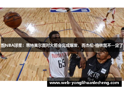 前NBA球星：惠特莫尔面对火箭会完成爆发，而杰伦-格林就不一定了