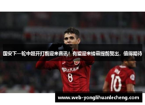 国安下一轮中超开打前迎来喜讯！有望迎来锋霸提前复出，值得期待
