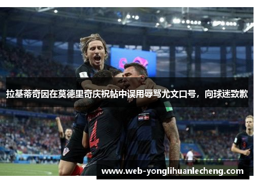 拉基蒂奇因在莫德里奇庆祝帖中误用辱骂尤文口号，向球迷致歉