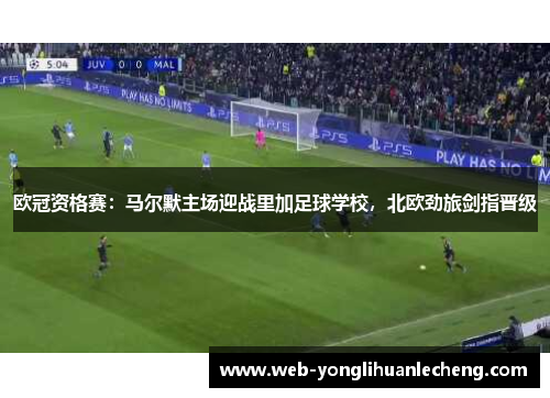 欧冠资格赛：马尔默主场迎战里加足球学校，北欧劲旅剑指晋级